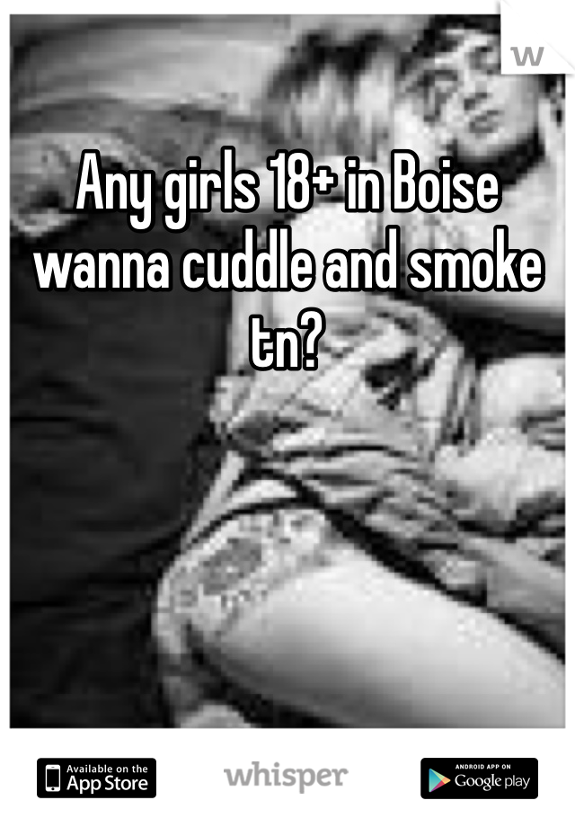 Any girls 18+ in Boise wanna cuddle and smoke tn? 