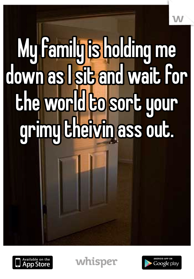 My family is holding me down as I sit and wait for the world to sort your grimy theivin ass out.