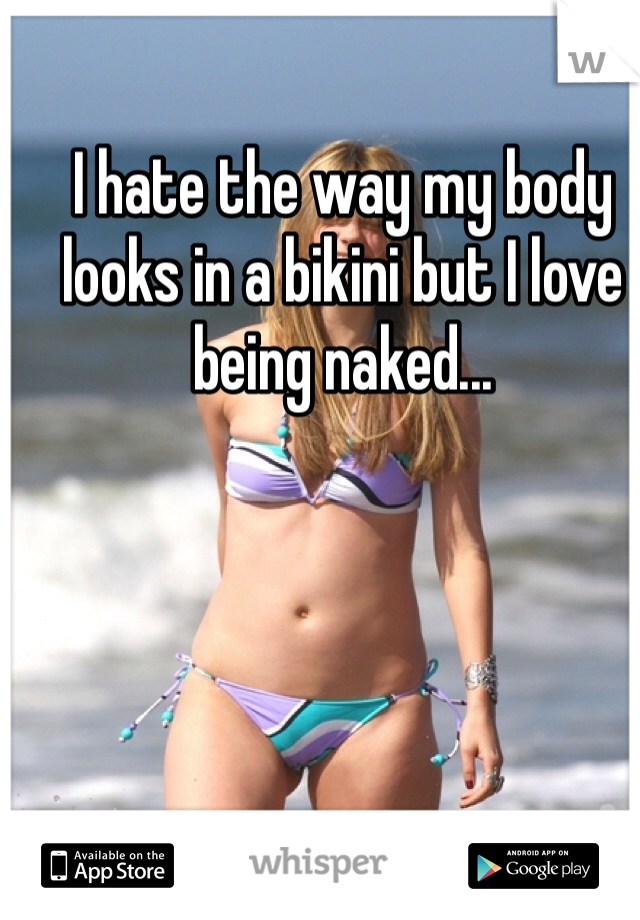 I hate the way my body looks in a bikini but I love being naked...