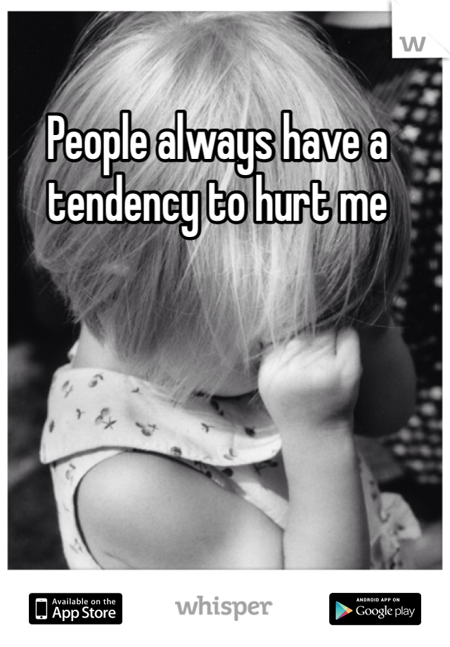People always have a tendency to hurt me