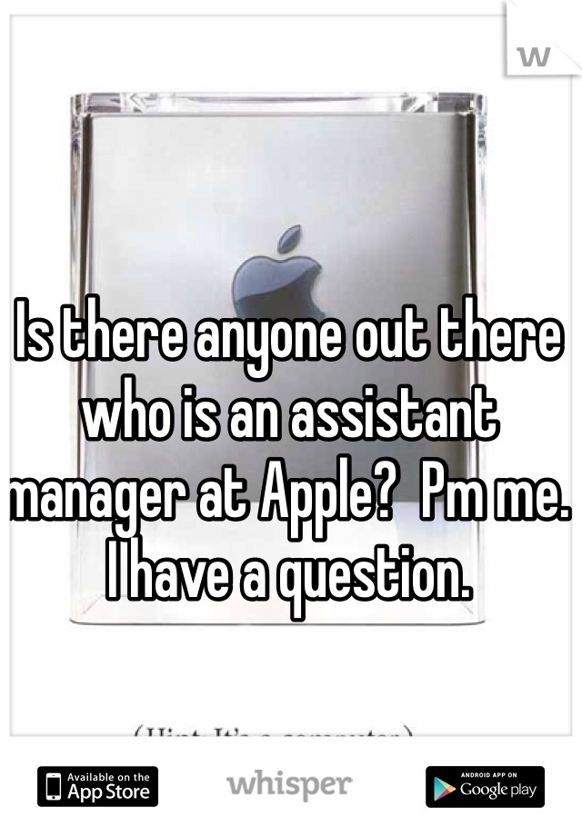 Is there anyone out there who is an assistant manager at Apple?  Pm me. I have a question. 