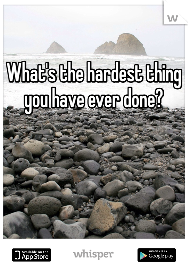 What's the hardest thing you have ever done? 
