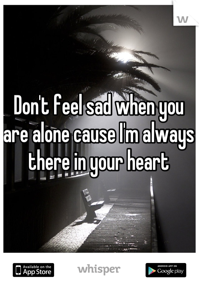 Don't feel sad when you are alone cause I'm always there in your heart