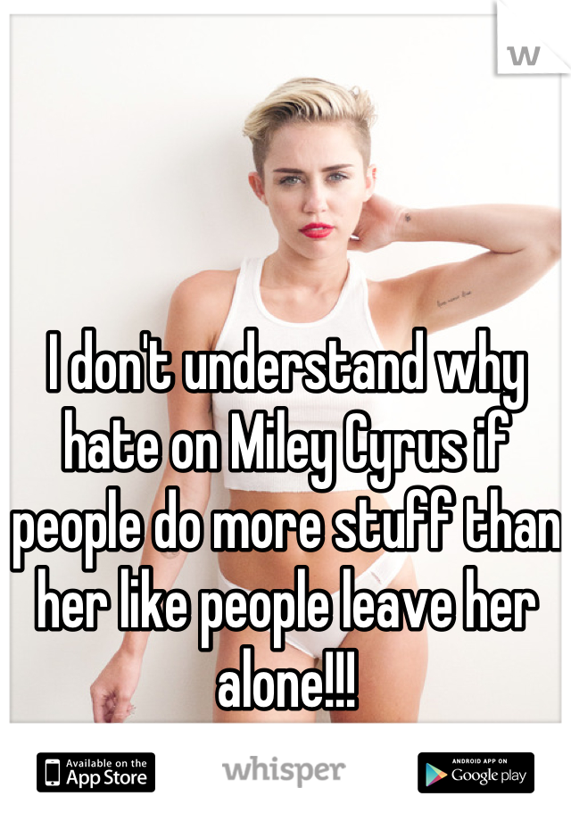I don't understand why hate on Miley Cyrus if people do more stuff than her like people leave her alone!!!

