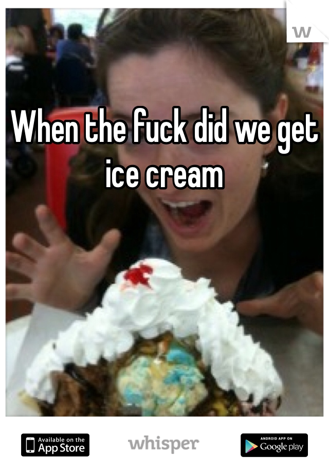 When the fuck did we get ice cream