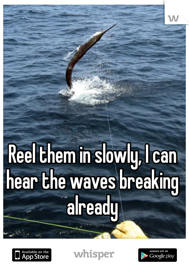 Reel them in slowly, I can hear the waves breaking already