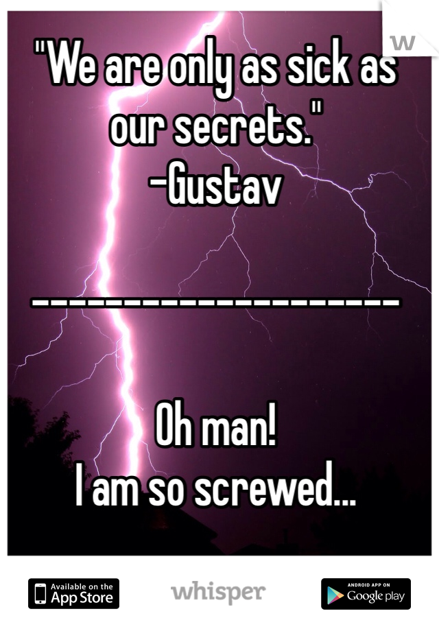"We are only as sick as our secrets."
-Gustav

--------------------

Oh man!
I am so screwed...