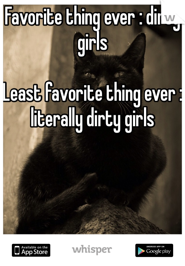 Favorite thing ever : dirty girls

Least favorite thing ever : literally dirty girls