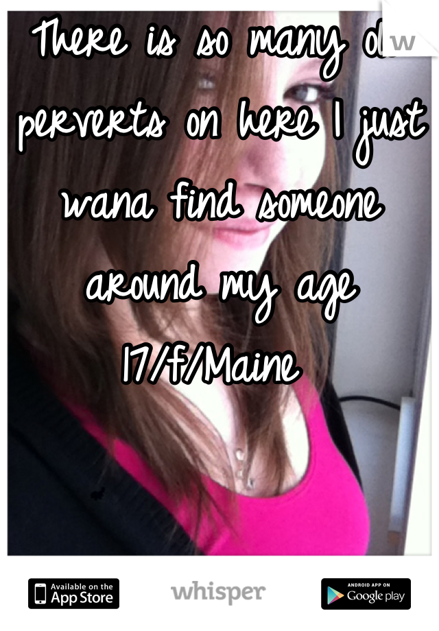 There is so many old perverts on here I just wana find someone around my age 17/f/Maine 