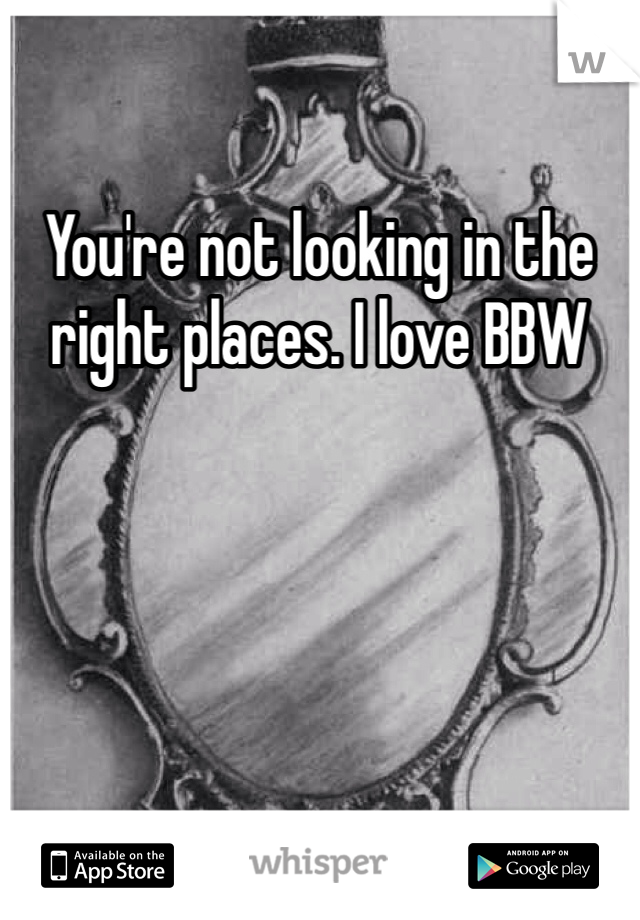 You're not looking in the right places. I love BBW