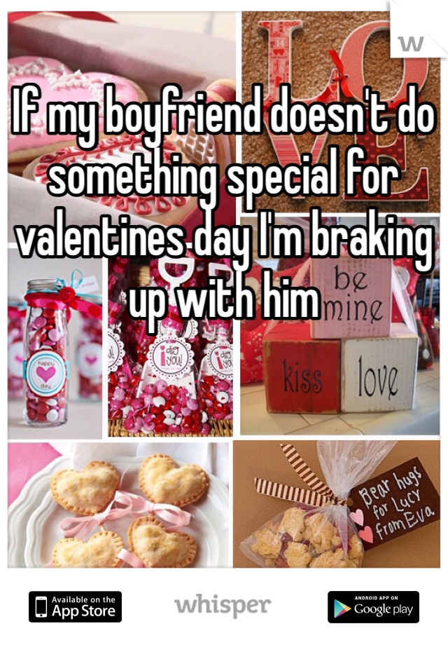 If my boyfriend doesn't do something special for valentines day I'm braking up with him 
