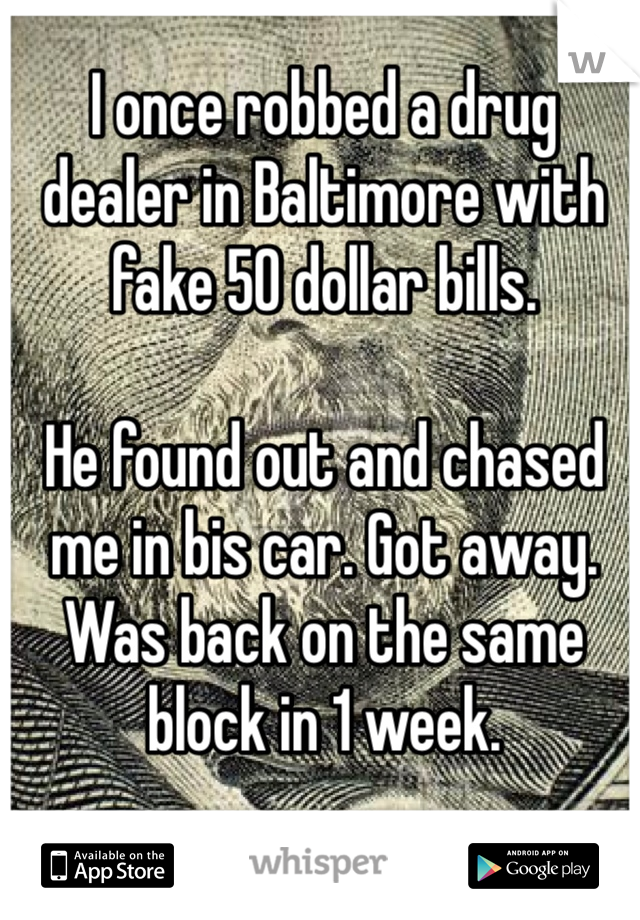 I once robbed a drug dealer in Baltimore with fake 50 dollar bills.

He found out and chased me in bis car. Got away. Was back on the same block in 1 week.