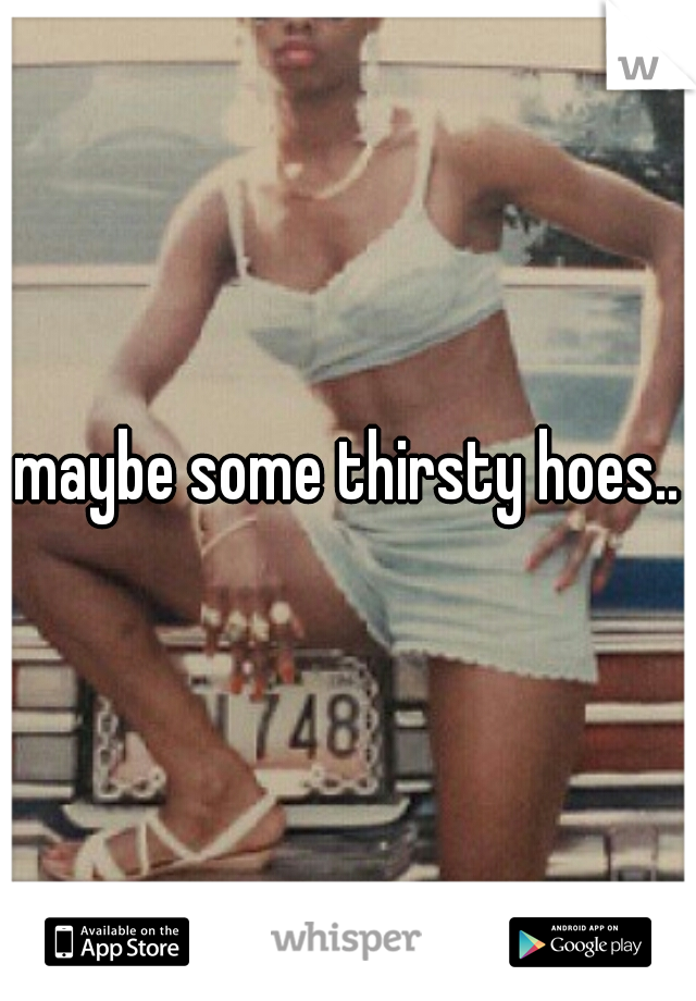 maybe some thirsty hoes..