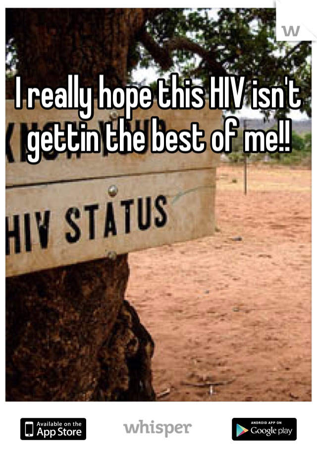 I really hope this HIV isn't gettin the best of me!!
