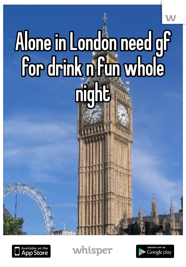 Alone in London need gf for drink n fun whole night