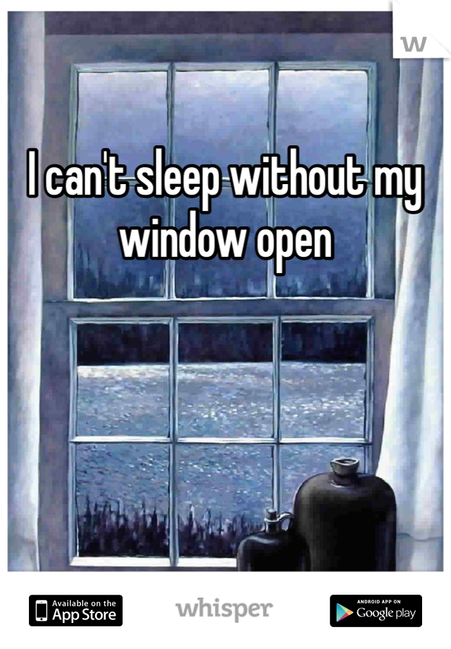 I can't sleep without my window open 