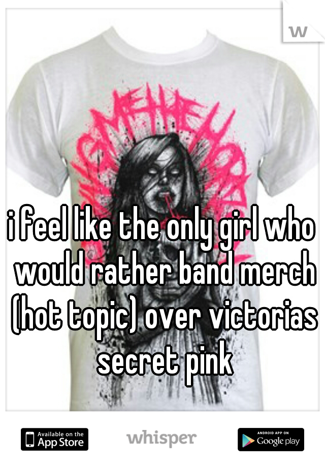 i feel like the only girl who would rather band merch (hot topic) over victorias secret pink