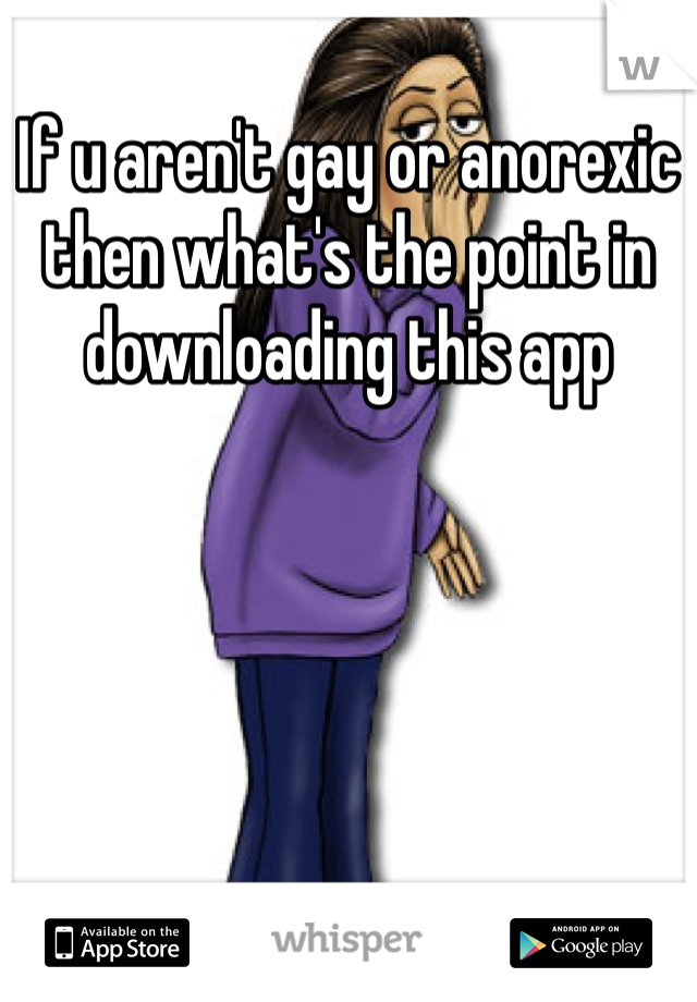 If u aren't gay or anorexic then what's the point in downloading this app 