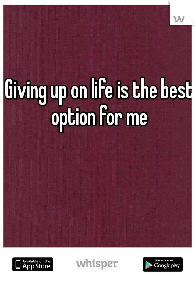 Giving up on life is the best option for me 