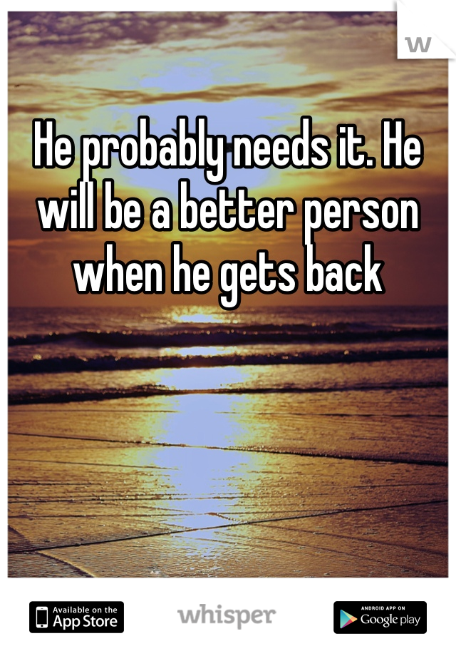 He probably needs it. He will be a better person when he gets back 