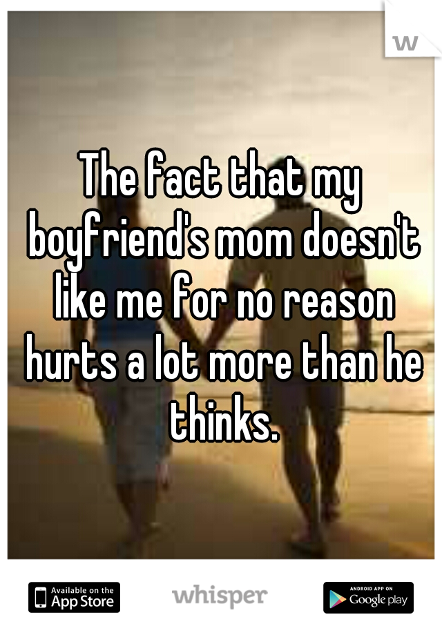 The fact that my boyfriend's mom doesn't like me for no reason hurts a lot more than he thinks.