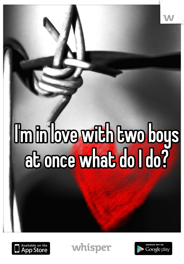 I'm in love with two boys at once what do I do?