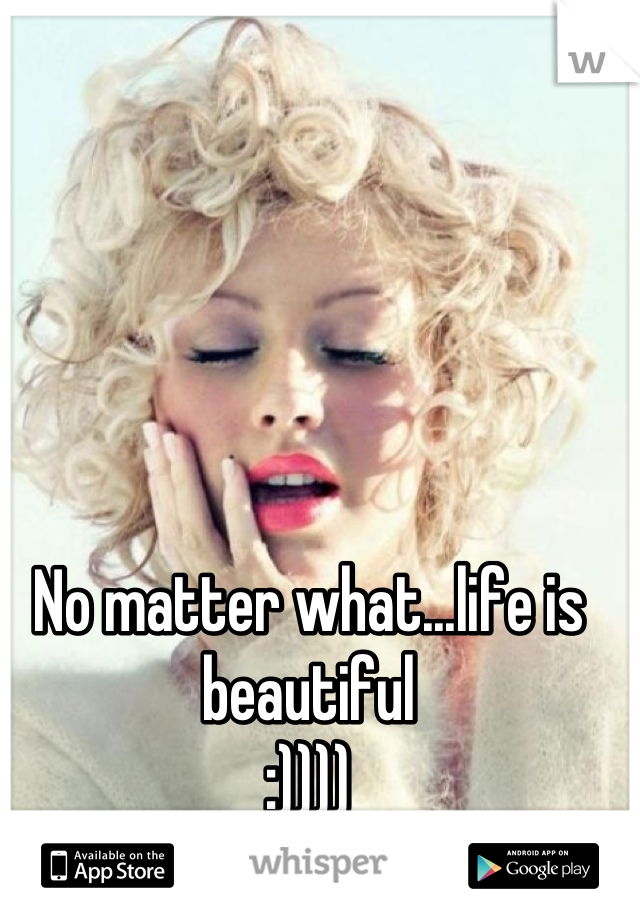 No matter what...life is beautiful 
:))))
