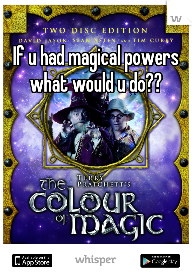 If u had magical powers what would u do??