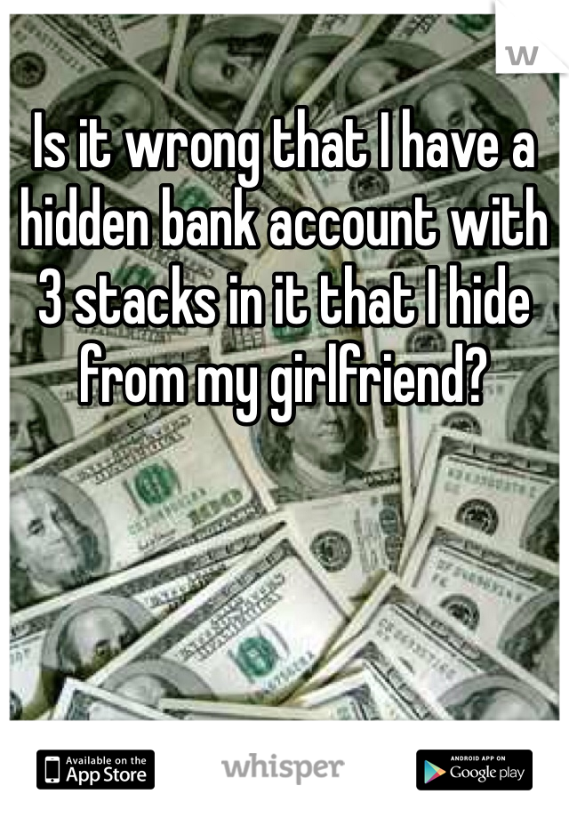 Is it wrong that I have a hidden bank account with 3 stacks in it that I hide from my girlfriend? 