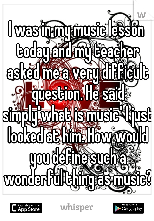 I was in my music lesson today and my teacher asked me a very difficult question. He said simply"what is music" I just looked at him. How would you define such a wonderful thing as music?