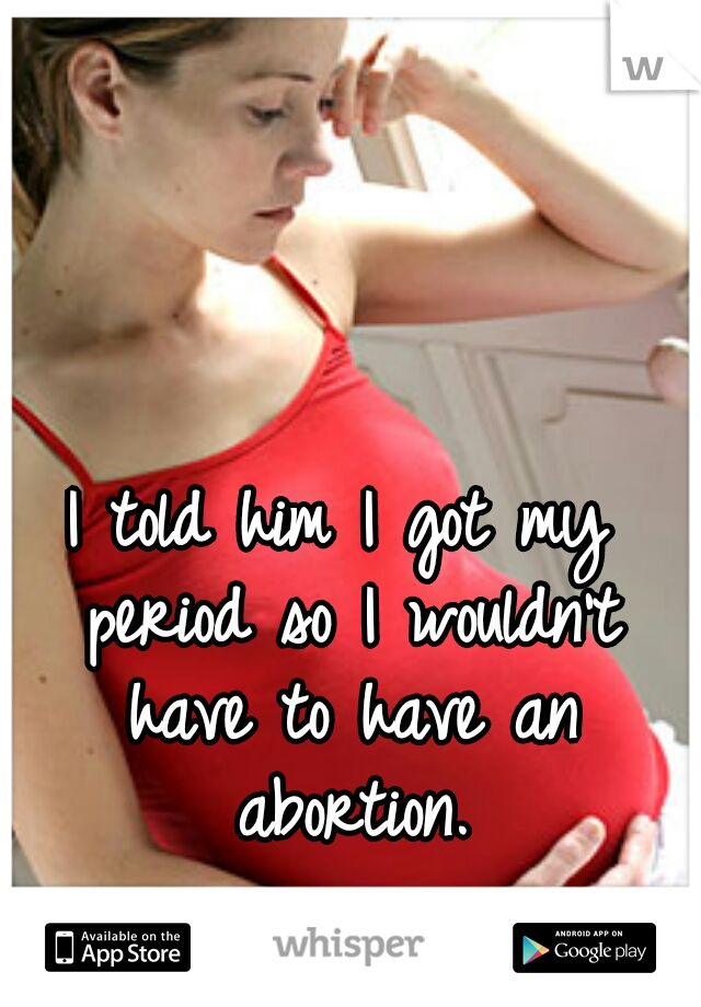 I told him I got my period so I wouldn't have to have an abortion.