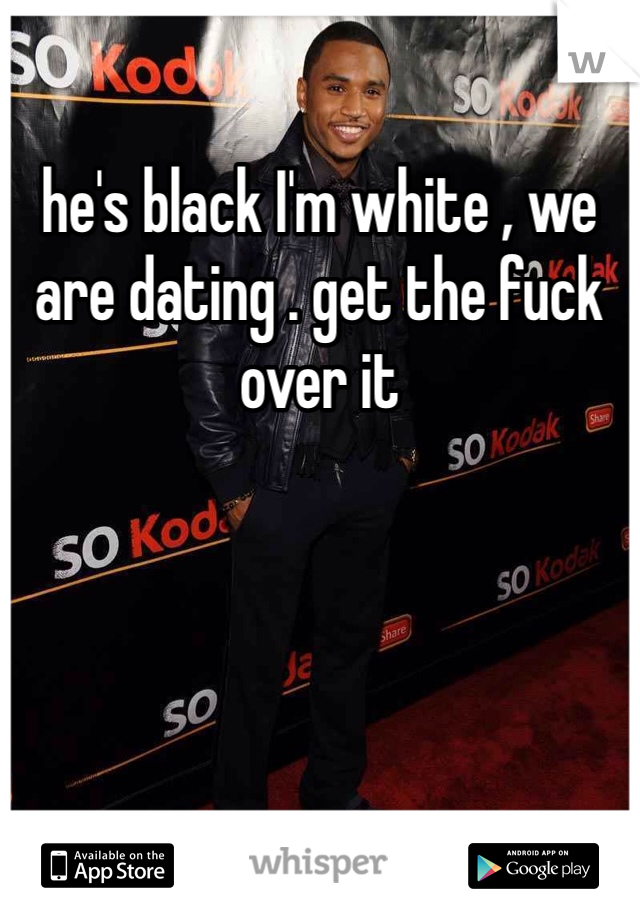 he's black I'm white , we are dating . get the fuck over it 