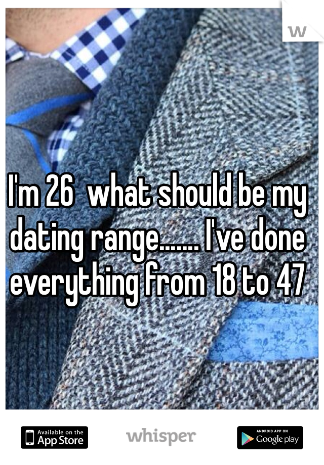 I'm 26  what should be my dating range....... I've done everything from 18 to 47 