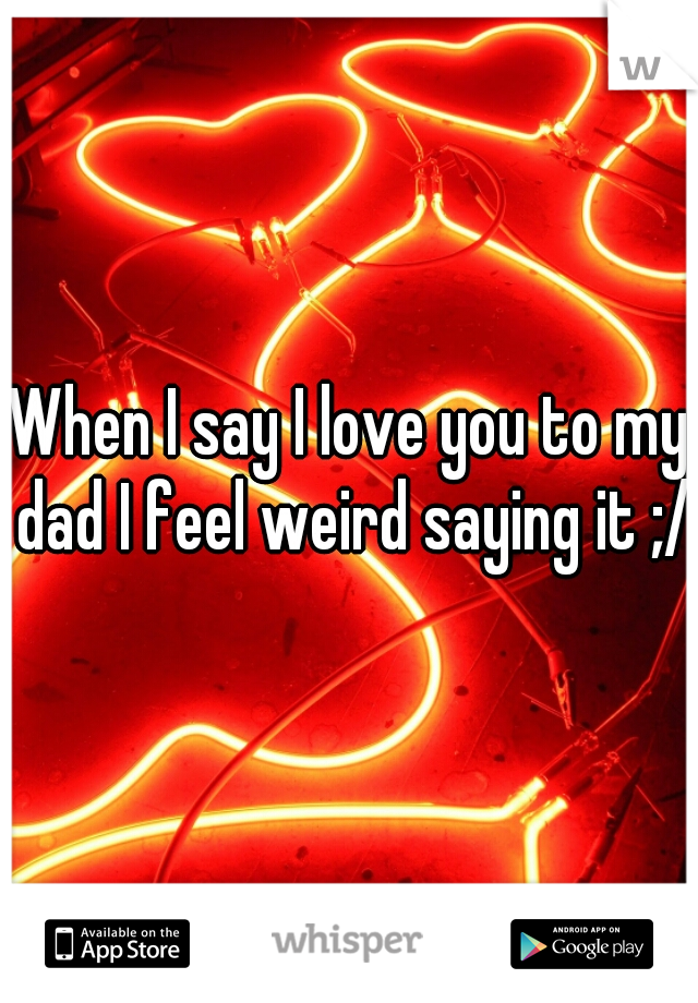 When I say I love you to my dad I feel weird saying it ;/