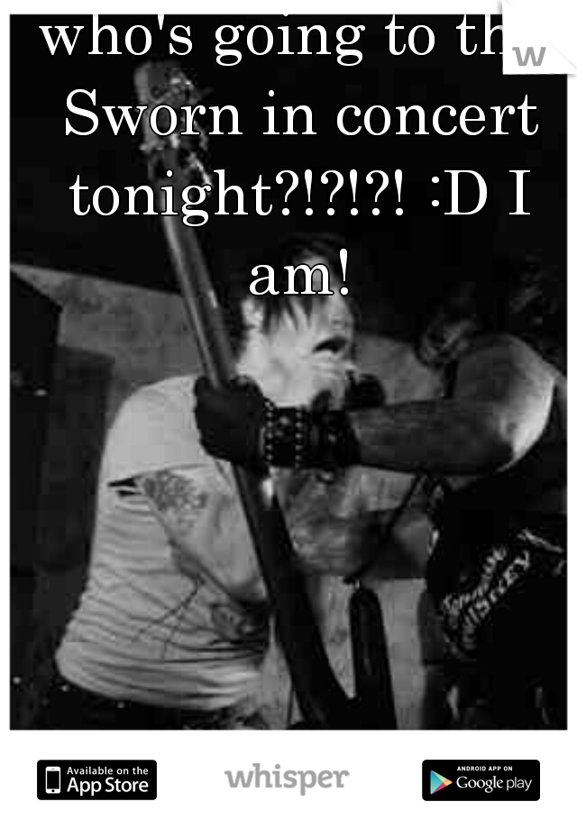 who's going to the Sworn in concert tonight?!?!?! :D I am!