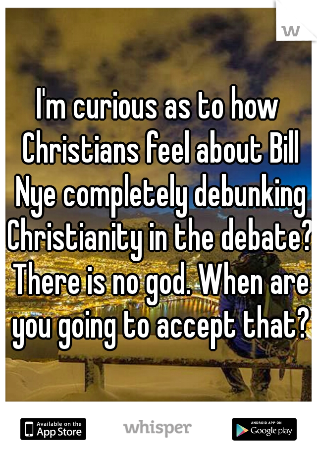 I'm curious as to how Christians feel about Bill Nye completely debunking Christianity in the debate? There is no god. When are you going to accept that?