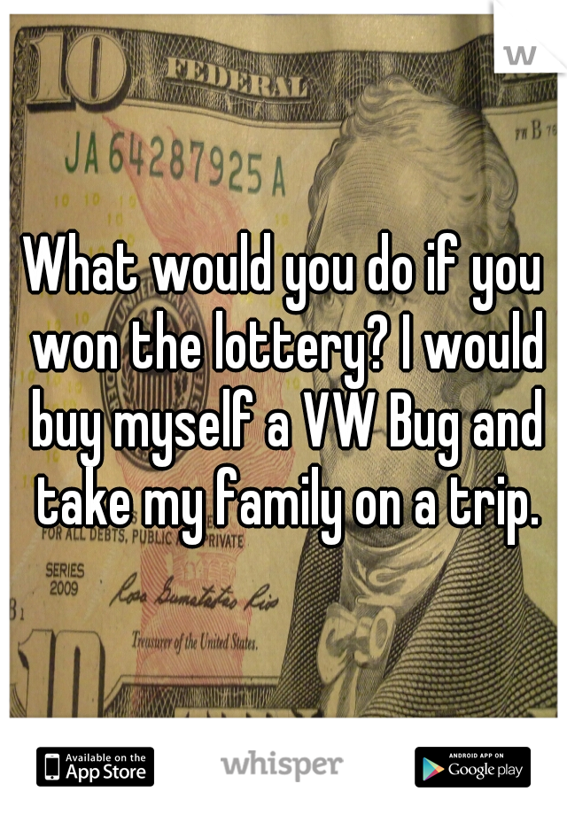 What would you do if you won the lottery? I would buy myself a VW Bug and take my family on a trip.