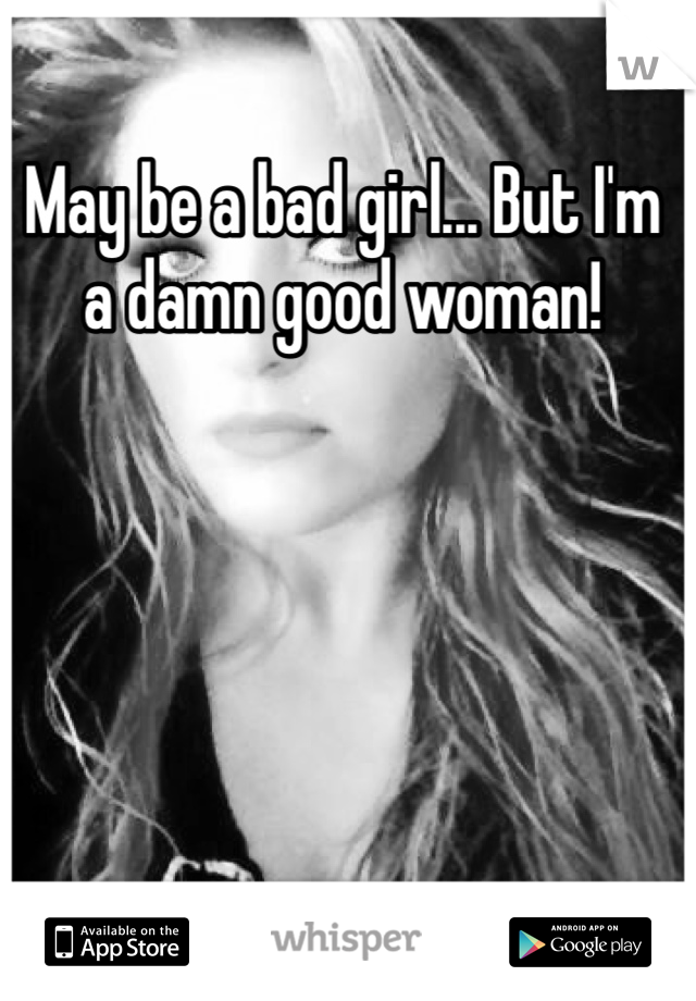May be a bad girl... But I'm a damn good woman!