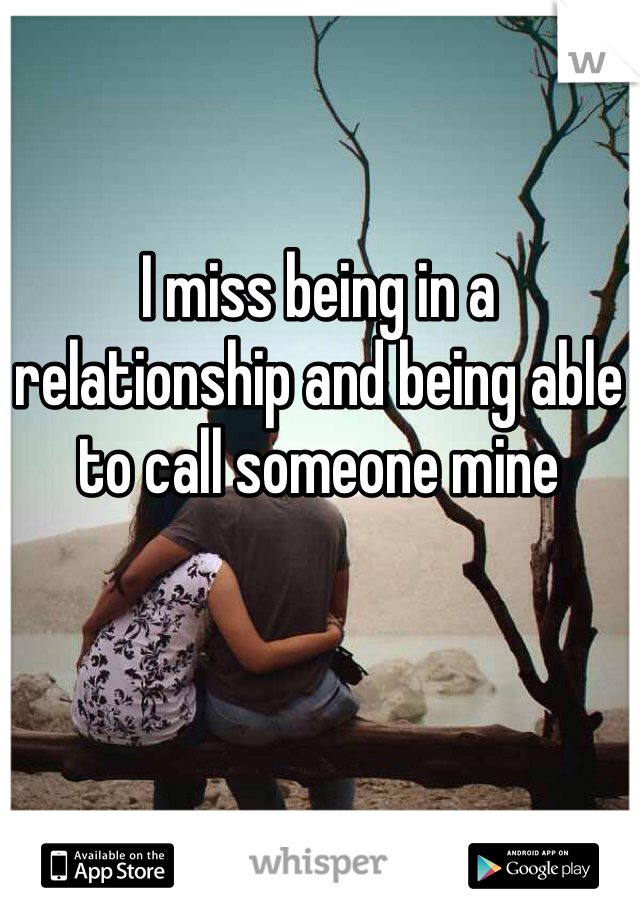 I miss being in a relationship and being able to call someone mine