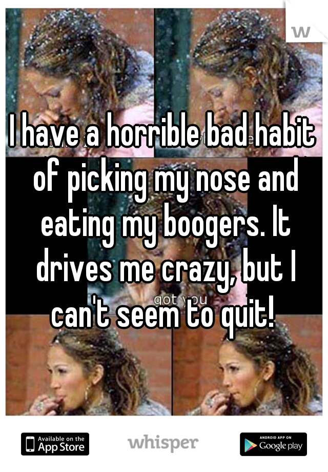 I have a horrible bad habit of picking my nose and eating my boogers. It drives me crazy, but I can't seem to quit! 