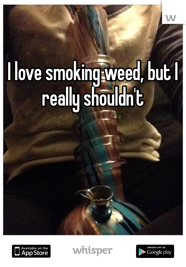 I love smoking weed, but I really shouldn't 