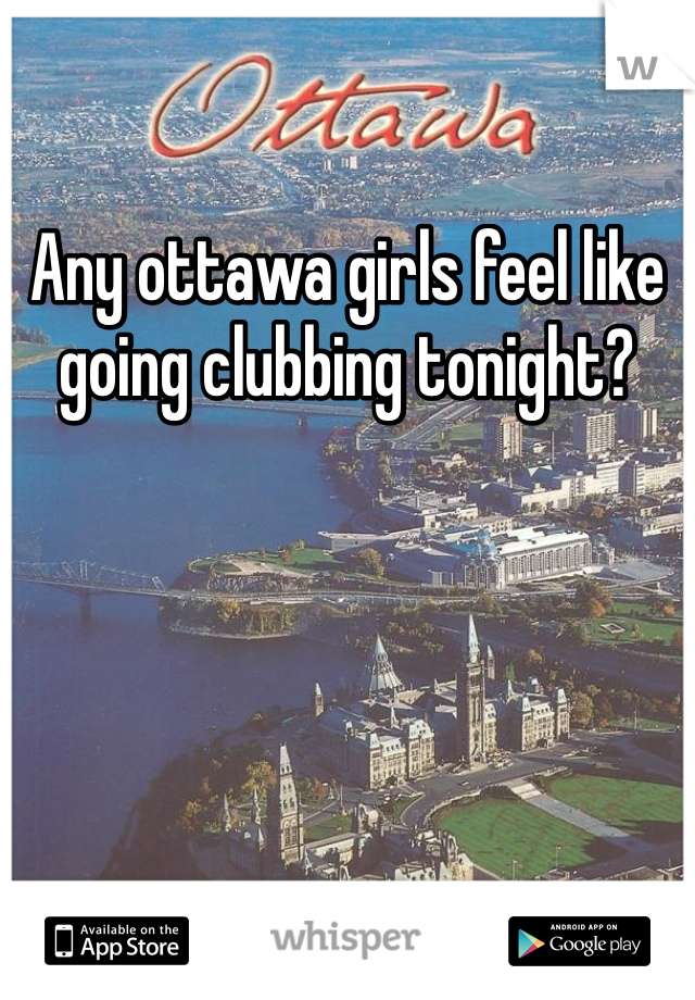 Any ottawa girls feel like going clubbing tonight?