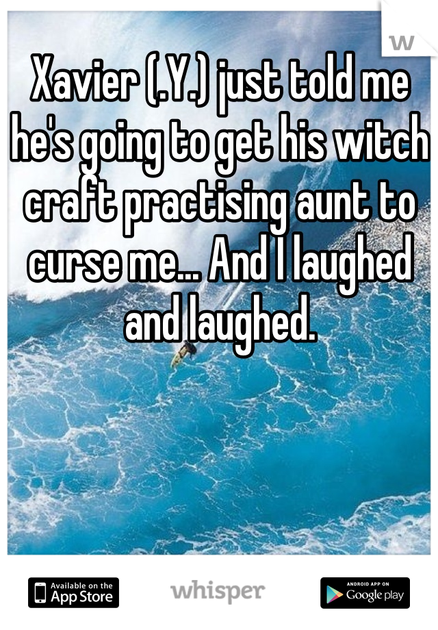 Xavier (.Y.) just told me he's going to get his witch craft practising aunt to curse me... And I laughed and laughed. 