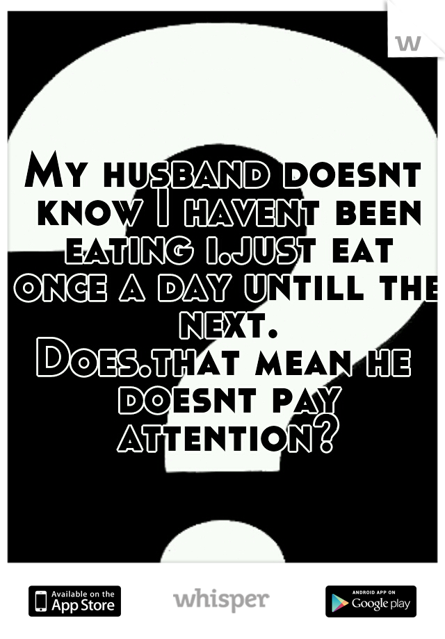 My husband doesnt know I havent been eating i.just eat once a day untill the next.
Does.that mean he doesnt pay attention?