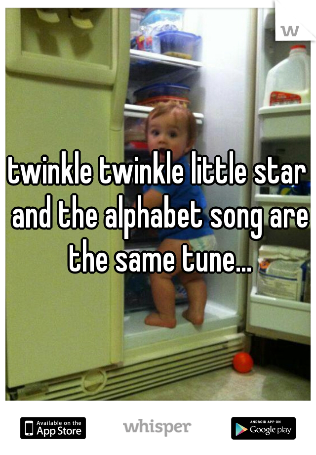 twinkle twinkle little star and the alphabet song are the same tune...