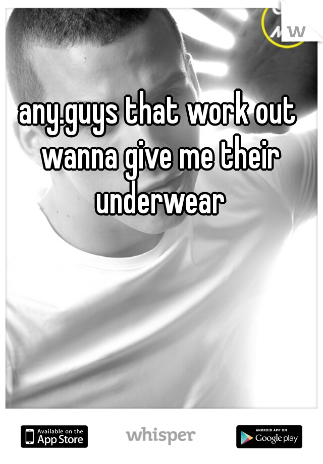 any.guys that work out wanna give me their underwear