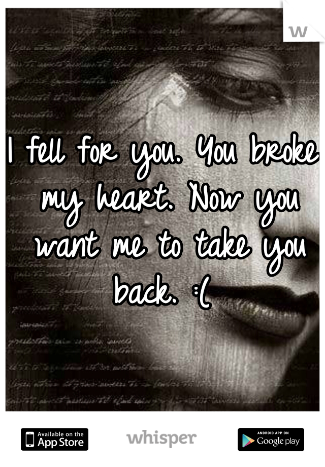 I fell for you. You broke my heart. Now you want me to take you back. :( 