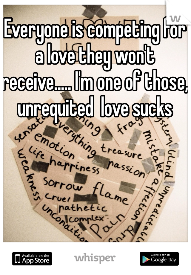 Everyone is competing for a love they won't receive..... I'm one of those, unrequited  love sucks 