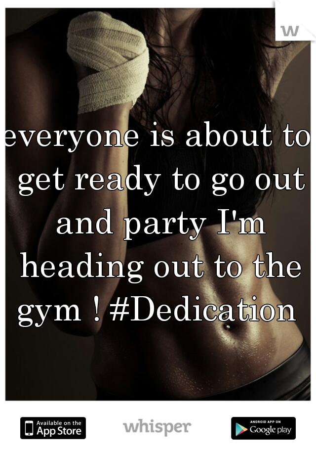 everyone is about to get ready to go out and party I'm heading out to the gym ! #Dedication 