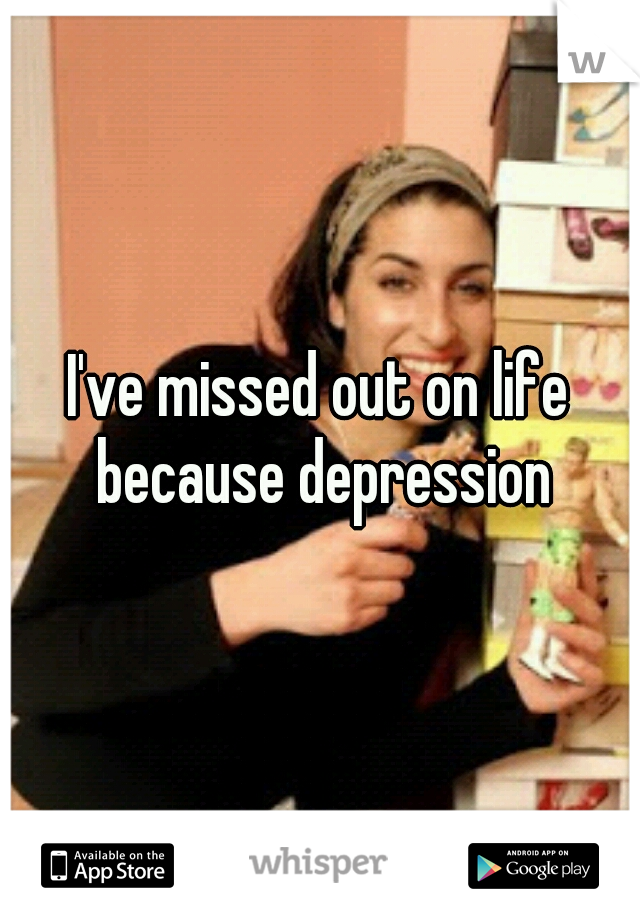 I've missed out on life because depression